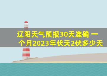 辽阳天气预报30天准确 一个月2023年伏天2伏多少天